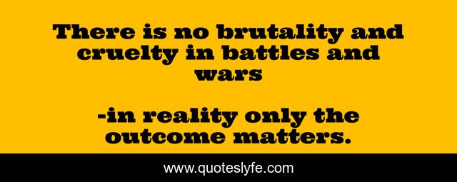 There is no brutality and cruelty in battles and wars