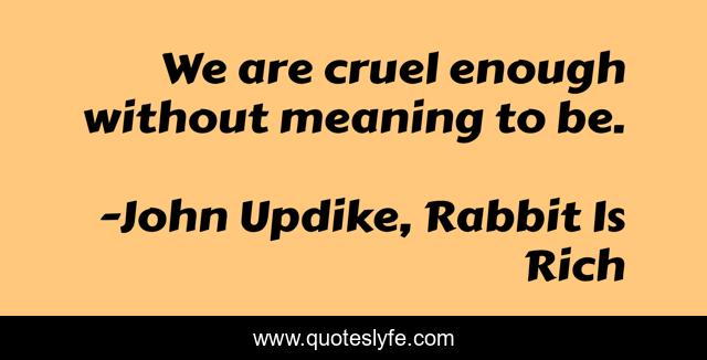 We are cruel enough without meaning to be.