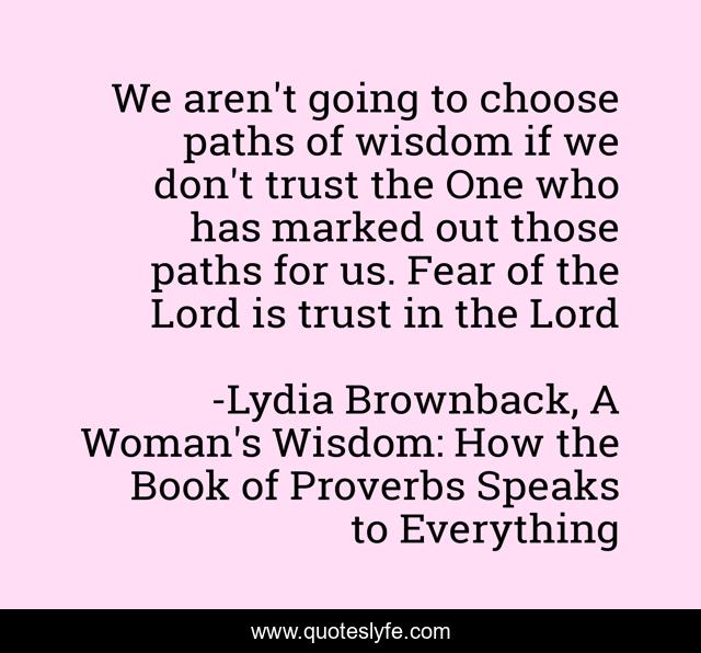 We aren't going to choose paths of wisdom if we don't trust the One who has marked out those paths for us. Fear of the Lord is trust in the Lord