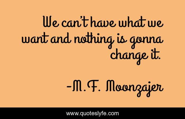 We can’t have what we want and nothing is gonna change it.