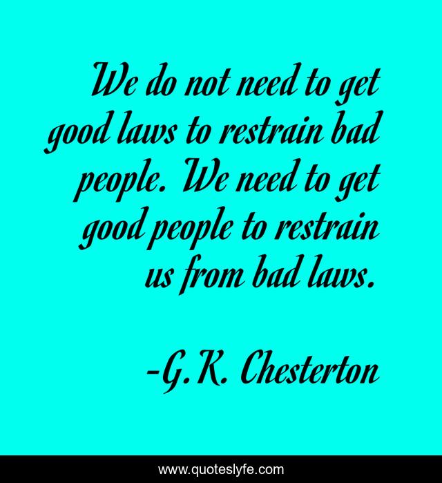 We do not need to get good laws to restrain bad people. We need to get good people to restrain us from bad laws.