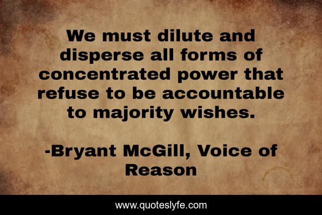 We must dilute and disperse all forms of concentrated power that refuse to be accountable to majority wishes.