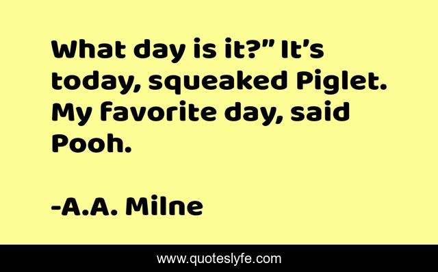 What day is it?” It’s today, squeaked Piglet. My favorite day, said Pooh.