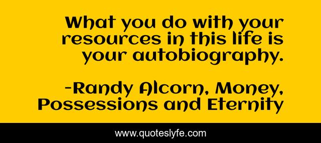 What you do with your resources in this life is your autobiography.