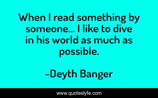 When I read something by someone... I like to dive in his world as much as possible.
