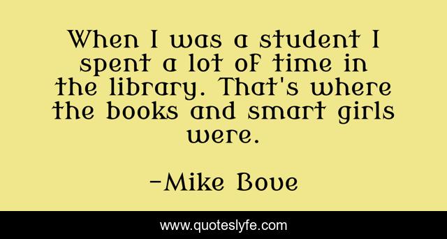 When I was a student I spent a lot of time in the library. That's where the books and smart girls were.
