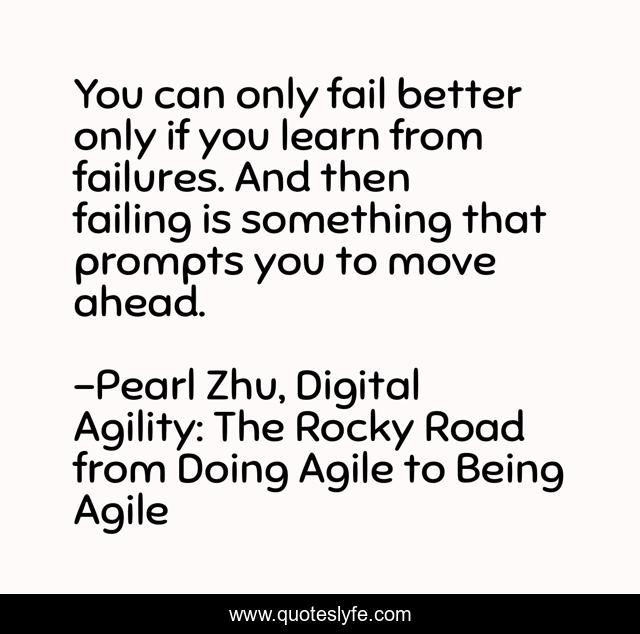 You can only fail better only if you learn from failures. And then failing is something that prompts you to move ahead.