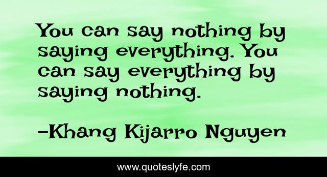 You can say nothing by saying everything. You can say everything by saying nothing.