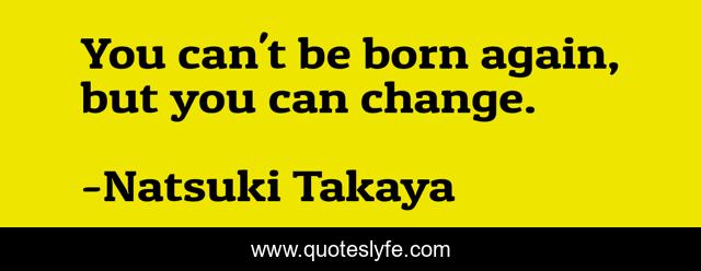 You can't be born again, but you can change.