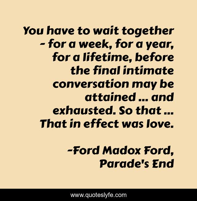 You have to wait together - for a week, for a year, for a lifetime, before the final intimate conversation may be attained ... and exhausted. So that ... That in effect was love.