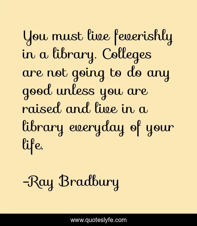 You must live feverishly in a library. Colleges are not going to do any good unless you are raised and live in a library everyday of your life.
