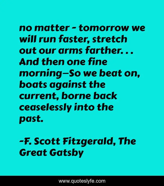 no matter - tomorrow we will run faster, stretch out our arms farther. . . And then one fine morning—So we beat on, boats against the current, borne back ceaselessly into the past.