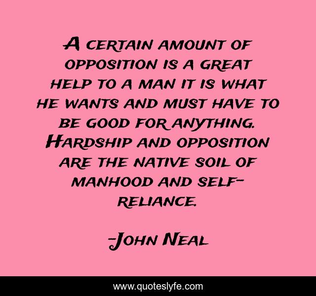 A certain amount of opposition is a great help to a man it is what he wants and must have to be good for anything. Hardship and opposition are the native soil of manhood and self-reliance.