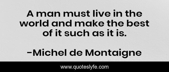 A man must live in the world and make the best of it such as it is.