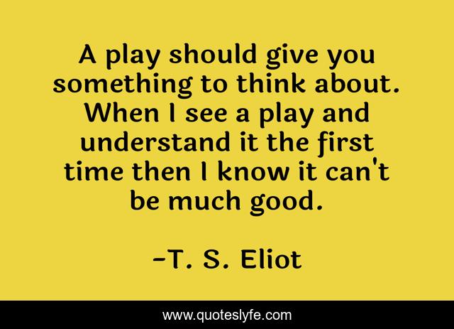 A play should give you something to think about. When I see a play and understand it the first time then I know it can't be much good.