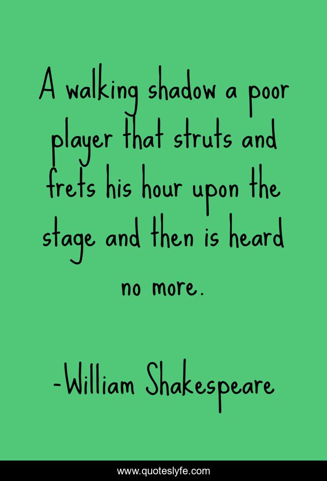 A walking shadow a poor player that struts and frets his hour upon the stage and then is heard no more.