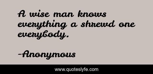 A wise man knows everything a shrewd one everybody.
