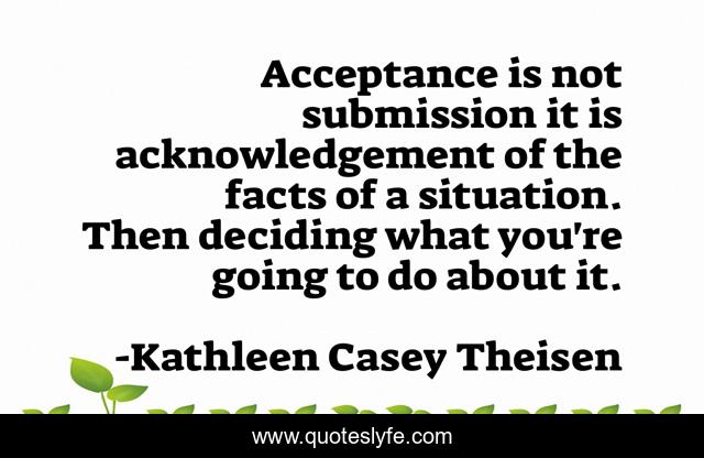 Acceptance is not submission it is acknowledgement of the facts of a situation. Then deciding what you're going to do about it.