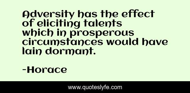 Adversity has the effect of eliciting talents which in prosperous circumstances would have lain dormant.
