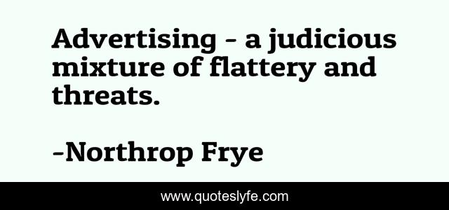 Advertising - a judicious mixture of flattery and threats.