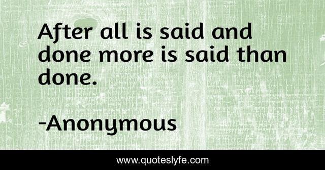 After all is said and done more is said than done.