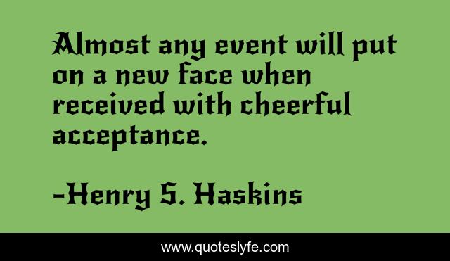 Almost any event will put on a new face when received with cheerful acceptance.