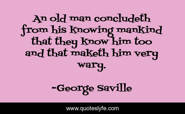 An old man concludeth from his knowing mankind that they know him too and that maketh him very wary.