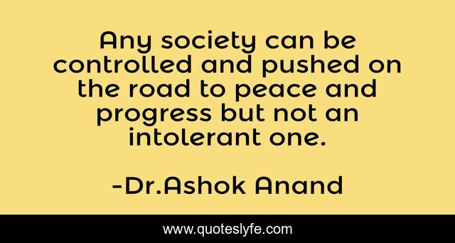 Any society can be controlled and pushed on the road to peace and progress but not an intolerant one.