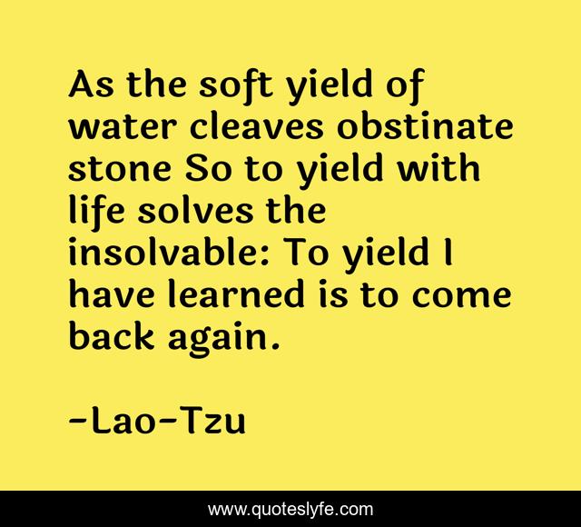As the soft yield of water cleaves obstinate stone So to yield with life solves the insolvable: To yield I have learned is to come back again.
