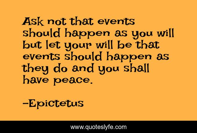 Ask not that events should happen as you will but let your will be that events should happen as they do and you shall have peace.