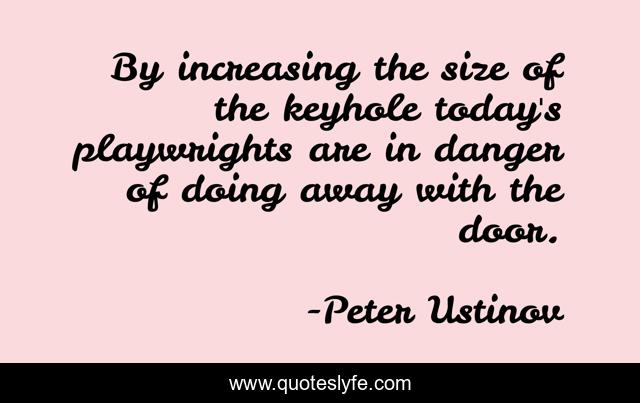 By increasing the size of the keyhole today's playwrights are in danger of doing away with the door.
