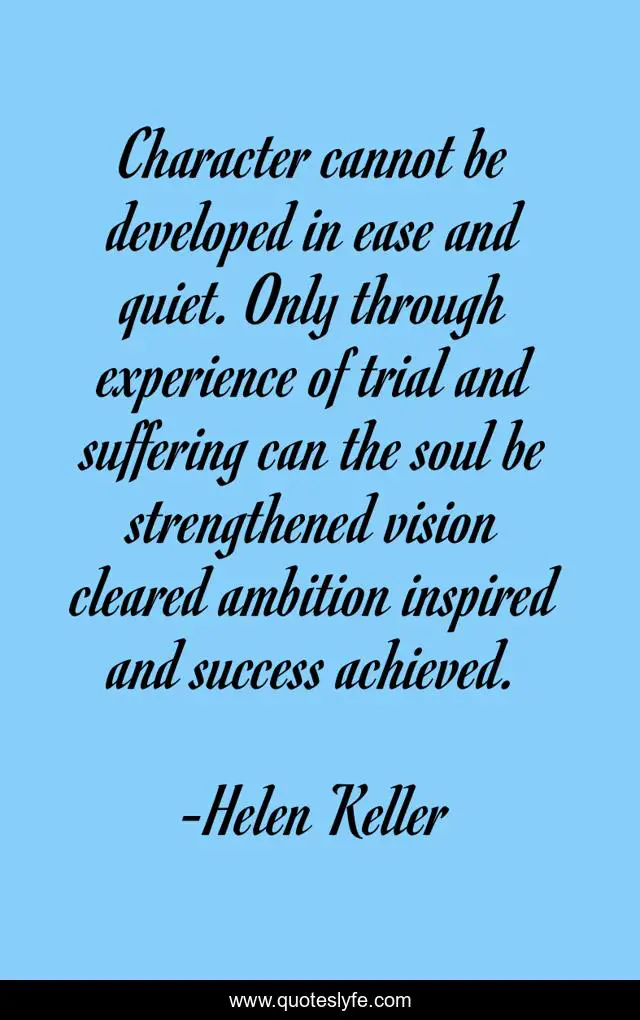 Character cannot be developed in ease and quiet. Only through experience of trial and suffering can the soul be strengthened vision cleared ambition inspired and success achieved.