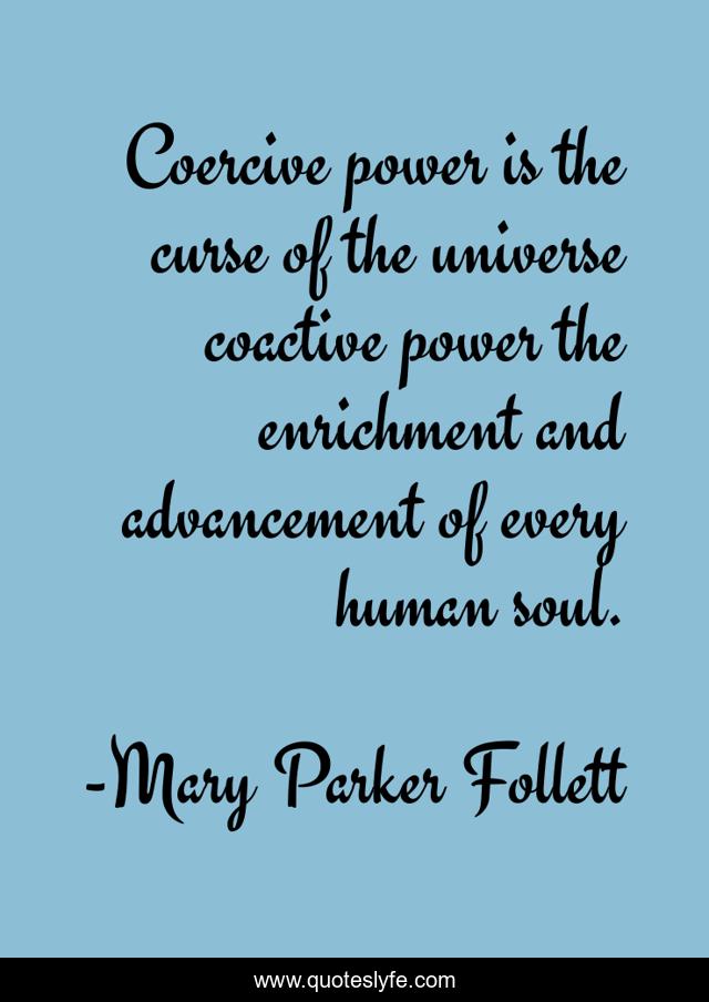 Coercive power is the curse of the universe coactive power the enrichment and advancement of every human soul.