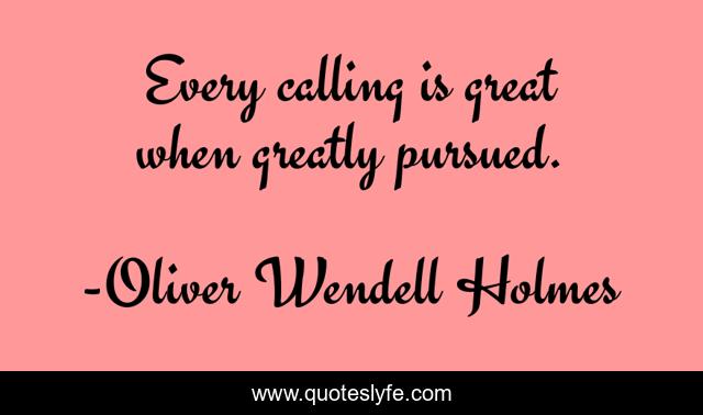 Every calling is great when greatly pursued.
