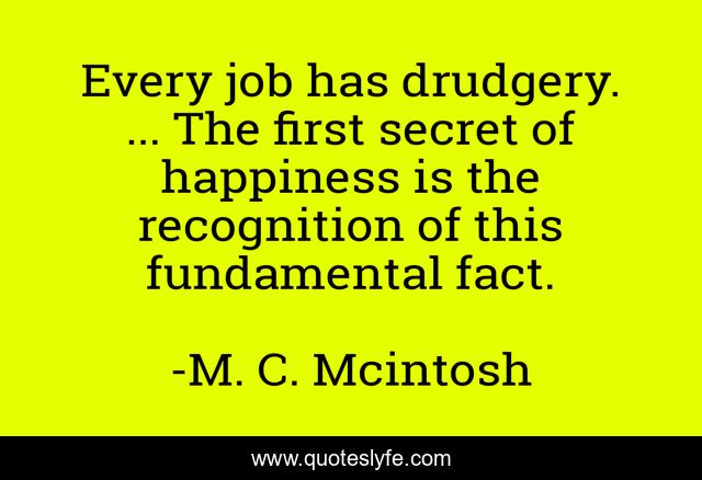 Every job has drudgery. ... The first secret of happiness is the recognition of this fundamental fact.
