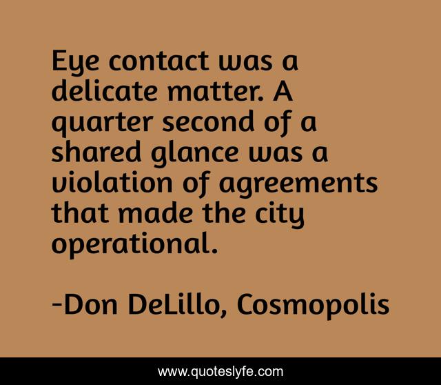 Eye contact was a delicate matter. A quarter second of a shared glance... Quote by Don DeLillo