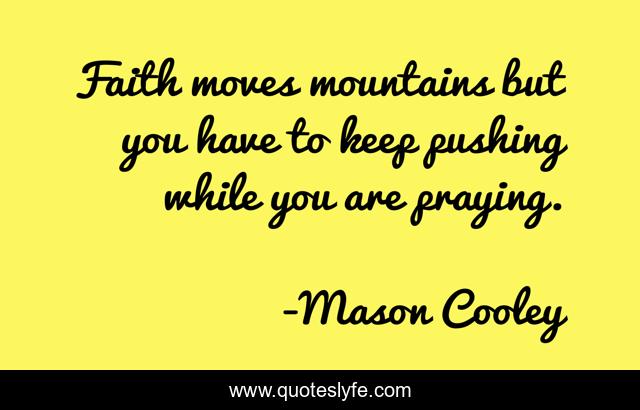 Faith moves mountains but you have to keep pushing while you are praying.