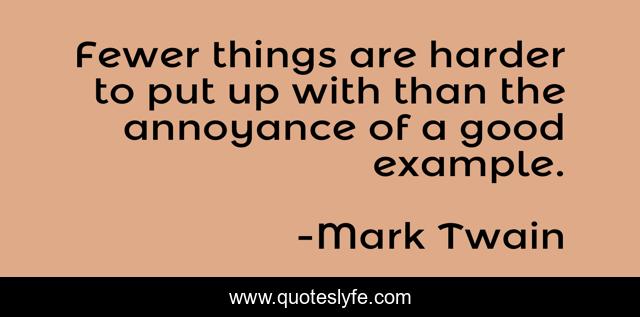 Fewer things are harder to put up with than the annoyance of a good example.