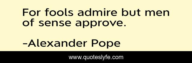 For fools admire but men of sense approve.