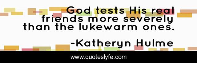 God tests His real friends more severely than the lukewarm ones.
