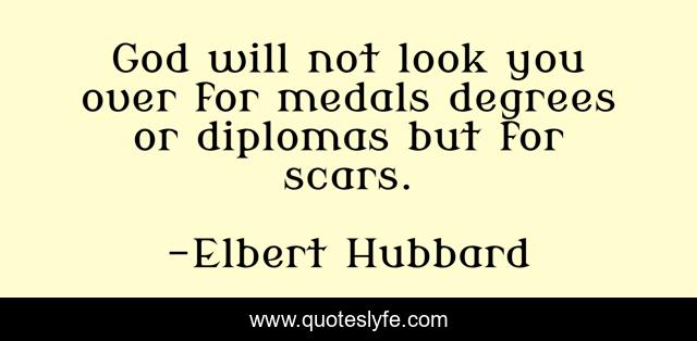 God will not look you over for medals degrees or diplomas but for scars.