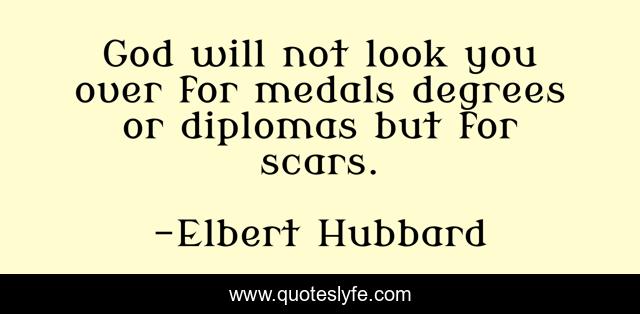 God will not look you over for medals degrees or diplomas but for scars.