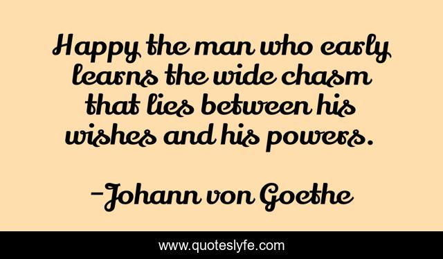 Happy the man who early learns the wide chasm that lies between his wishes and his powers.