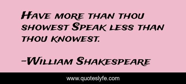 Have more than thou showest Speak less than thou knowest.