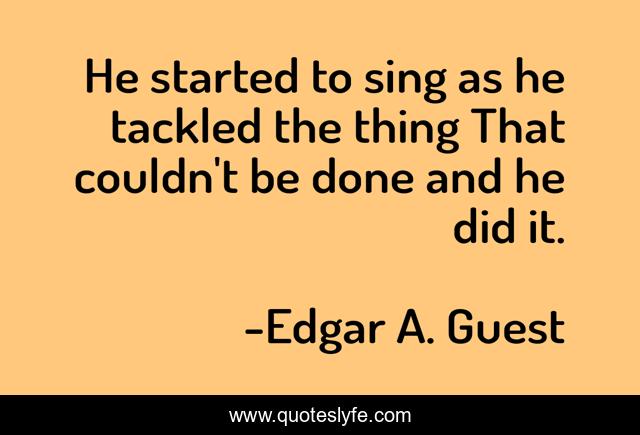 He started to sing as he tackled the thing That couldn't be done and he did it.