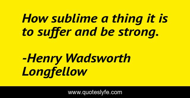 How sublime a thing it is to suffer and be strong.