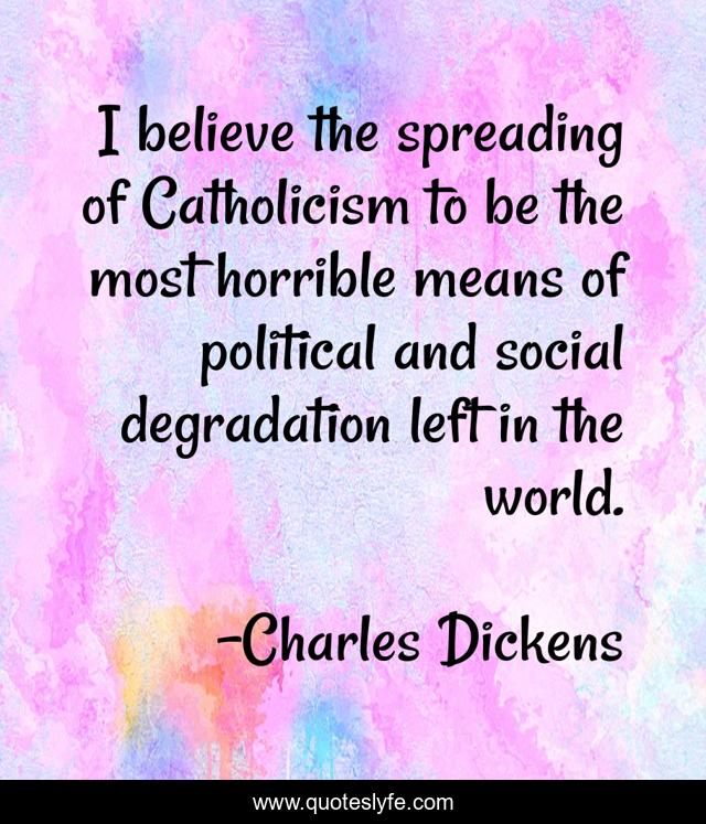 I believe the spreading of Catholicism to be the most horrible means of political and social degradation left in the world.