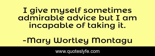 I give myself sometimes admirable advice but I am incapable of taking it.