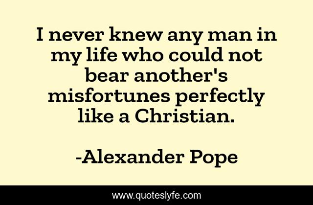 I never knew any man in my life who could not bear another's misfortunes perfectly like a Christian.