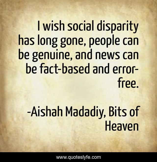 I wish social disparity has long gone, people can be genuine, and news can be fact-based and error-free.